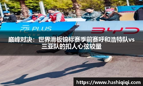巅峰对决：世界滑板锦标赛季前赛呼和浩特队vs三亚队的扣人心弦较量