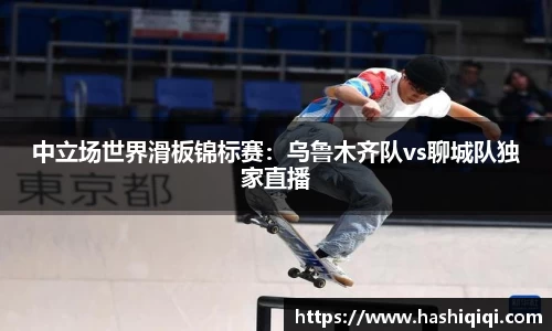 中立场世界滑板锦标赛：乌鲁木齐队vs聊城队独家直播