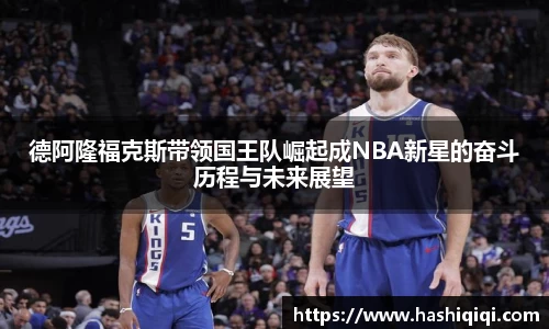德阿隆福克斯带领国王队崛起成NBA新星的奋斗历程与未来展望