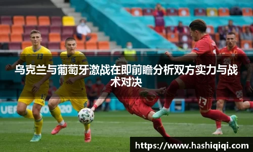 乌克兰与葡萄牙激战在即前瞻分析双方实力与战术对决