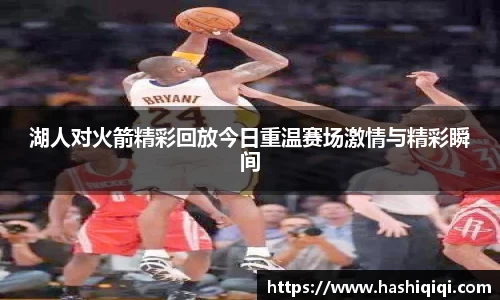 湖人对火箭精彩回放今日重温赛场激情与精彩瞬间